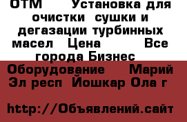 ОТМ-3000 Установка для очистки, сушки и дегазации турбинных масел › Цена ­ 111 - Все города Бизнес » Оборудование   . Марий Эл респ.,Йошкар-Ола г.